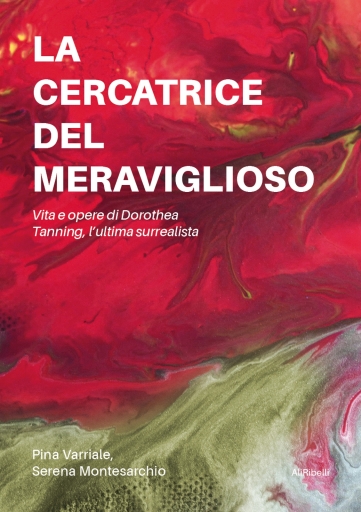 La Cercatrice Del Meraviglioso: Vita E Opere Di Dorothea Tanning, L' ultima Surrealista