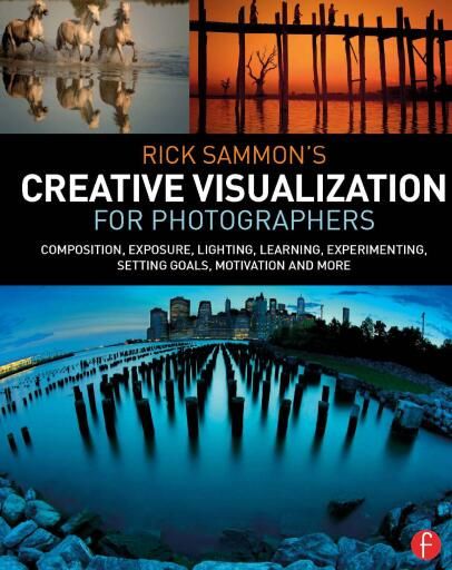 Rick Sammon’s Creative Visualization for Photographers: Composition, exposure, lighting, learning, experimenting, setting goals, motivation and more
