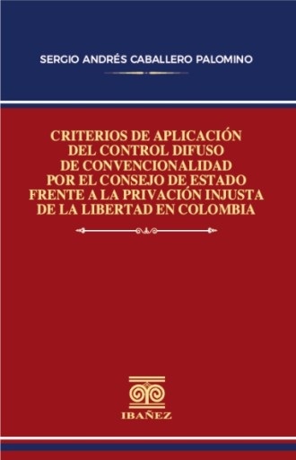 CRITERIOS DE APLICACIÓN DEL CONTROL DIFUSO DE CONVENCIONALIDAD POR EL CONSEJO DE ESTADO FRENTE A LA PRIVACIÓN INJUSTA DE LA LIBERTAD