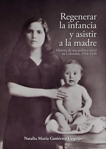 Regenerar la infancia y asistir a la madre. Historia de una política social en Colombia, 1918-1938