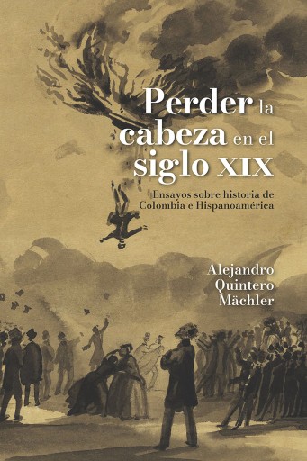 Perder la cabeza en el siglo XIX. Ensayos sobre historia de Colombia e Hispanoamérica