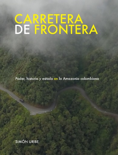 Carretera de frontera. Poder, historia y estado en la Amazonia colombiana