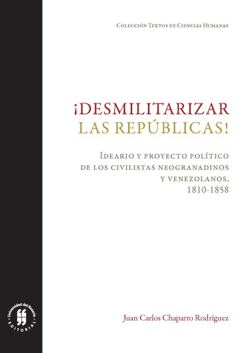 ¡Desmilitarizar las repúblicas!. Ideario y proyecto político de los civilistas neogranadinos y venezolanos, 1810-1858