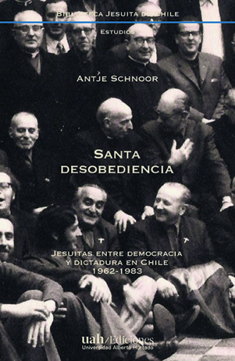 Santa desobediencia. Jesuitas entre democracia y dictadura en Chile. 1962 - 1983