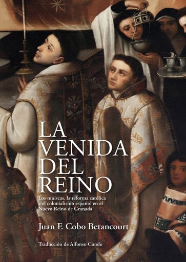 La venida del reino. Los muiscas, la reforma católica y el colonialismo español en el Nuevo Reino de Granada