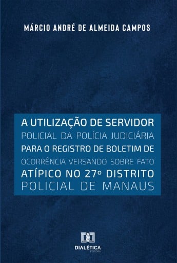 Portada del libro «A utilização de servidor policial da polícia judiciária para o registro de boletim de ocorrência versando sobre fato atípico no 27o distrito policial de Manaus», de Márcio André de Almeida Campos