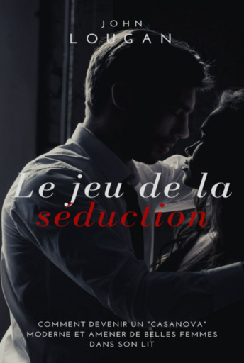 Le Jeu De La Séduction : Comment Devenir Un "casanova" Moderne Et Amener De Belles Femmes Dans Son Lit.