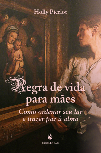 Regra De Vida Para Mães: Como Ordenar Seu Lar E Trazer Paz À Alma