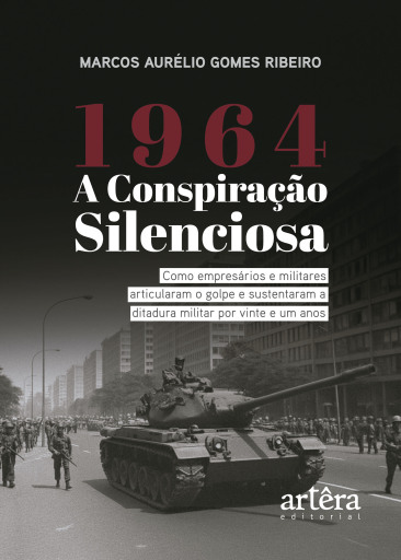 1964: A Conspiração Silenciosa – Como Empresários e Militares Articularam o Golpe e Sustentaram a Ditadura Militar por Vinte e um Anos