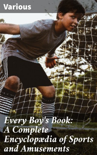 Every Boy's Book: A Complete Encyclopædia of Sports and Amusements