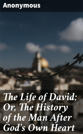 The Life of David; Or, The History of the Man After God's Own Heart
