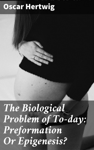 The Biological Problem of To-day: Preformation Or Epigenesis? imagen de portada