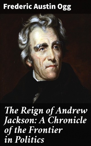 The Reign of Andrew Jackson: A Chronicle of the Frontier in Politics