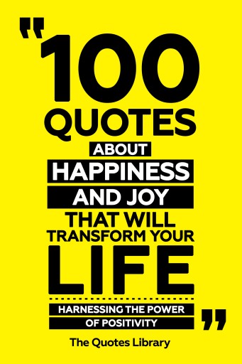 Portada del libro «100 Quotes About Happiness And Joy That Will Transform Your Life - Harnessing The Power Of Positivity», de The Quotes Library