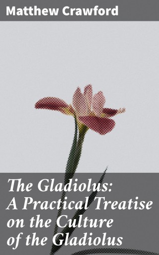 The Gladiolus: A Practical Treatise on the Culture of the Gladiolus