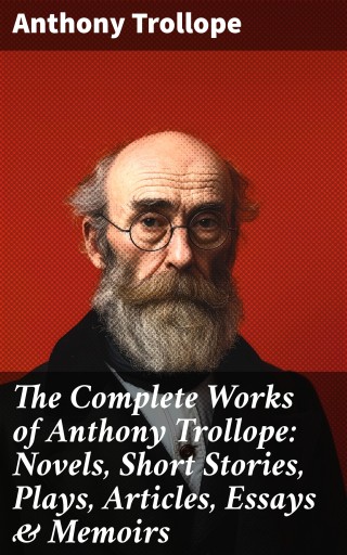 The Complete Works of Anthony Trollope: Novels, Short Stories, Plays, Articles, Essays & Memoirs