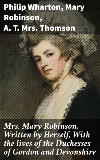 Mrs. Mary Robinson, Written by Herself, With the lives of the Duchesses of Gordon and Devonshire
