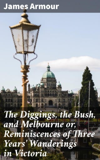 The Diggings, the Bush, and Melbourne or, Reminiscences of Three Years' Wanderings in Victoria