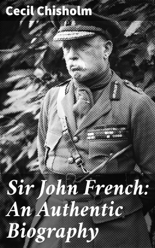 Sir John French: An Authentic Biography