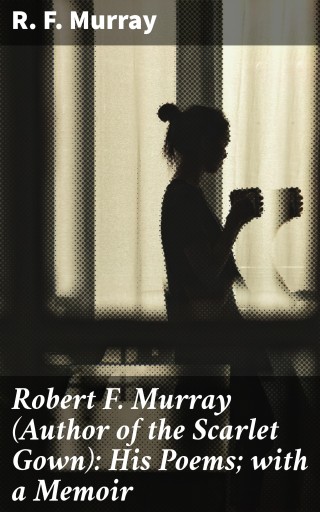 Robert F. Murray (Author of the Scarlet Gown): His Poems; with a Memoir