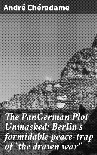 The PanGerman Plot Unmasked: Berlin's formidable peace-trap of "the drawn war"