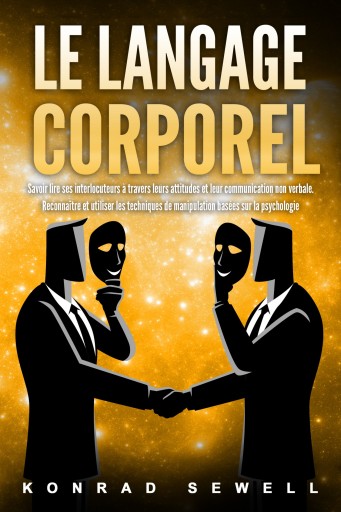Le Langage Corporel: Savoir lire ses interlocuteurs à travers leurs attitudes et leur communication non verbale. Reconnaître et utiliser les techniques de manipulation basées sur la psychologie