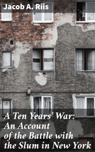 A Ten Years' War: An Account of the Battle with the Slum in New York