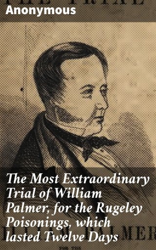 The Most Extraordinary Trial of William Palmer, for the Rugeley Poisonings, which lasted Twelve Days