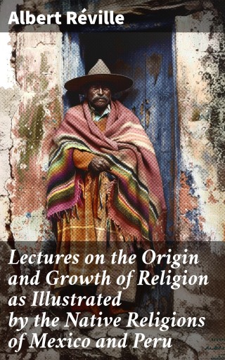Lectures on the Origin and Growth of Religion as Illustrated by the Native Religions of Mexico and Peru