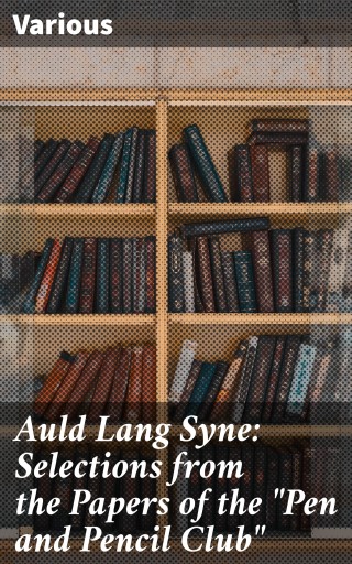 Auld Lang Syne: Selections from the Papers of the "Pen and Pencil Club"