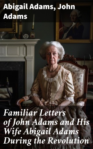 Familiar Letters of John Adams and His Wife Abigail Adams During the Revolution