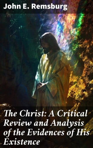 The Christ: A Critical Review and Analysis of the Evidences of His Existence