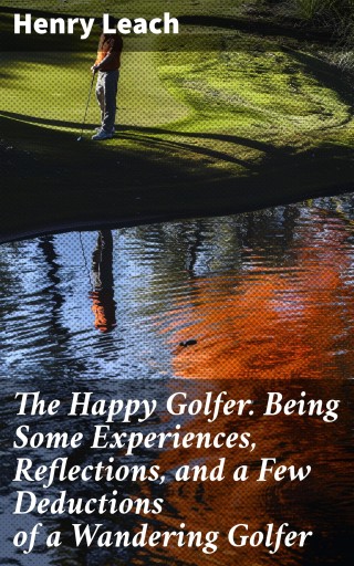 The Happy Golfer. Being Some Experiences, Reflections, and a Few Deductions of a Wandering Golfer