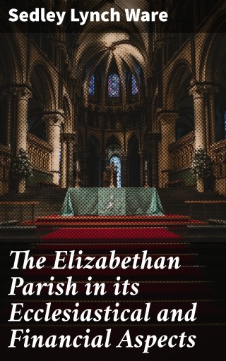 The Elizabethan Parish in its Ecclesiastical and Financial Aspects