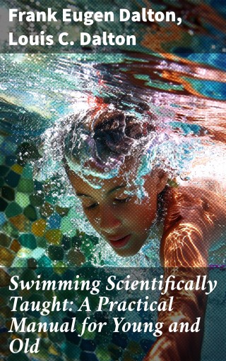 Swimming Scientifically Taught: A Practical Manual for Young and Old