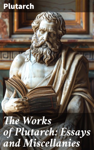 The Works of Plutarch: Essays and Miscellanies