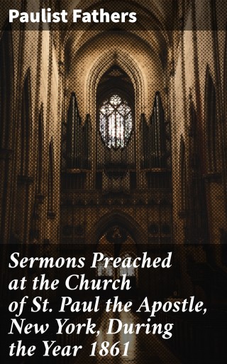Sermons Preached at the Church of St. Paul the Apostle, New York, During the Year 1861