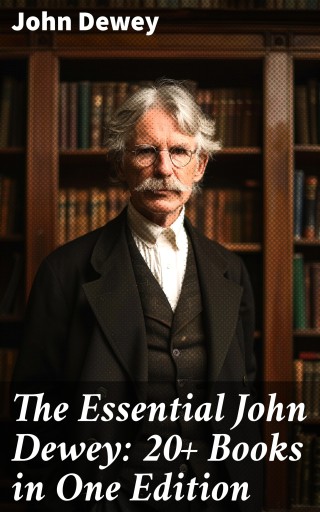 The Essential John Dewey: 20+ Books in One Edition