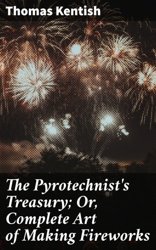 The Pyrotechnist's Treasury; Or, Complete Art of Making Fireworks