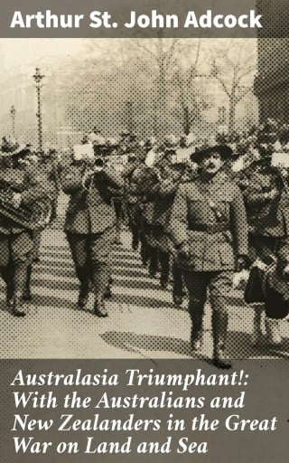 Australasia Triumphant!: With the Australians and New Zealanders in the Great War on Land and Sea