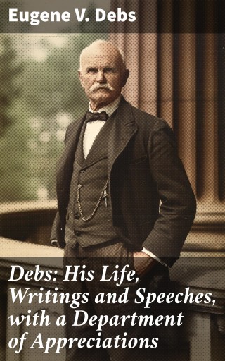 Debs: His Life, Writings and Speeches, with a Department of Appreciations