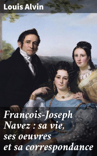 François-Joseph Navez : sa vie, ses oeuvres et sa correspondance