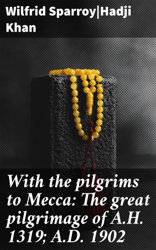 With the pilgrims to Mecca: The great pilgrimage of A.H. 1319; A.D. 1902