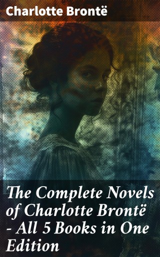 The Complete Novels of Charlotte Brontë – All 5 Books in One Edition