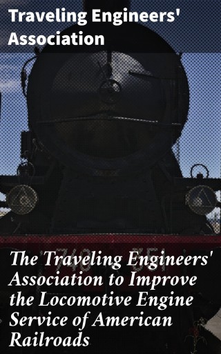 The Traveling Engineers' Association to Improve the Locomotive Engine Service of American Railroads