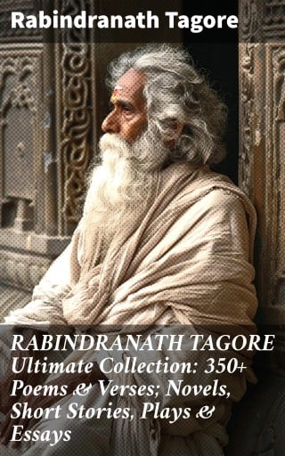 RABINDRANATH TAGORE Ultimate Collection: 350+ Poems & Verses; Novels, Short Stories, Plays & Essays