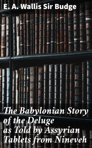 The Babylonian Story of the Deluge as Told by Assyrian Tablets from Nineveh