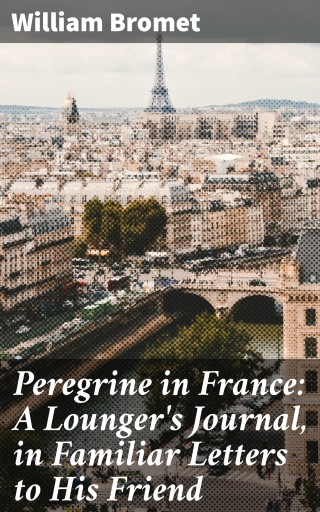 Peregrine in France: A Lounger's Journal, in Familiar Letters to His Friend