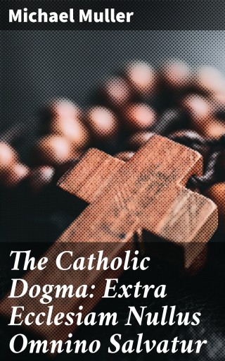 The Catholic Dogma: Extra Ecclesiam Nullus Omnino Salvatur