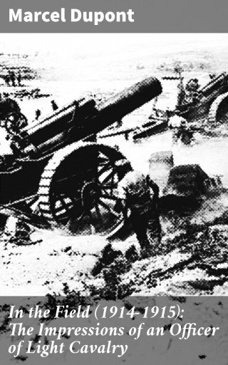 In the Field (1914-1915): The Impressions of an Officer of Light Cavalry